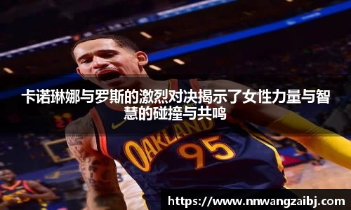 卡诺琳娜与罗斯的激烈对决揭示了女性力量与智慧的碰撞与共鸣